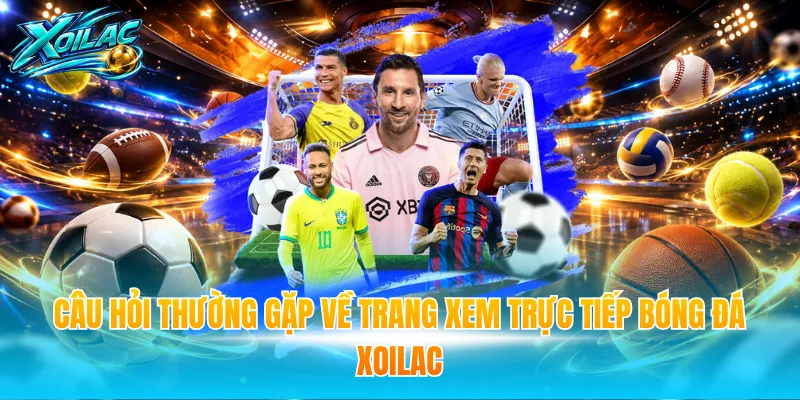 Câu hỏi thường gặp về trang xem trực tiếp bóng đá Xoilac