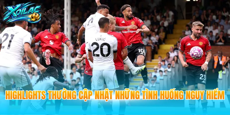 Highlights thường cập nhật những tình huống nguy hiểm
