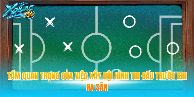 Tầm quan trọng của việc xây đội hình thi đấu trước khi ra sân